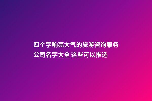 四个字响亮大气的旅游咨询服务公司名字大全 这些可以推选-第1张-公司起名-玄机派